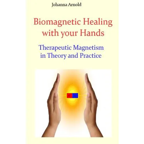 Biomagnetic Healing with your Hands: Therapeutic Magnetism in Theory and Practice