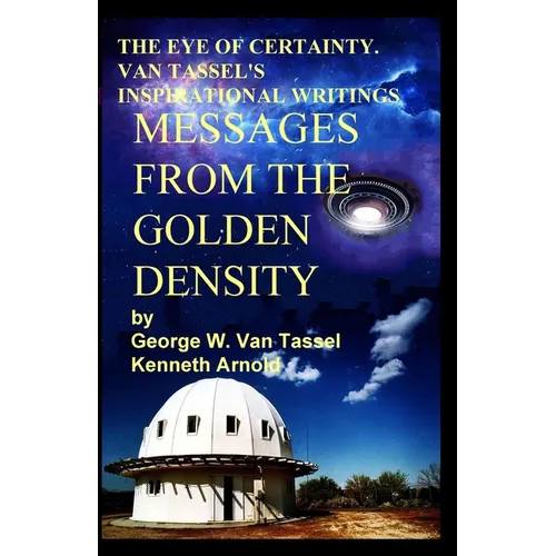THE EYE OF CERTAINTY. VAN TASSEL'S INSPIRATIONAL WRITINGS Messages from the Golden Density: Given Through G. W. Van Tassel