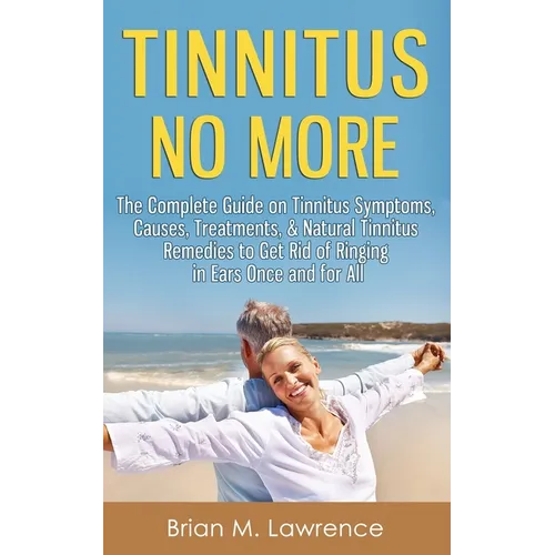 Tinnitus No More: The Complete Guide On Tinnitus Symptoms, Causes, Treatments, & Natural Tinnitus Remedies to Get Rid of Ringing in Ears Once and for