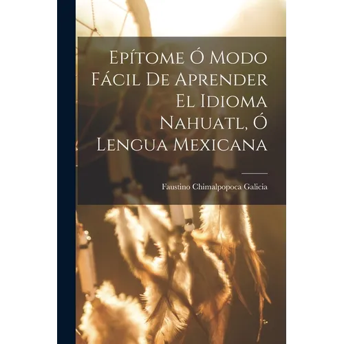 Epítome Ó Modo Fácil De Aprender El Idioma Nahuatl, Ó Lengua Mexicana