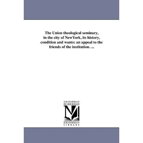 The Union theological seminary, in the city of NewYork, its history, condition and wants: an appeal to the friends of the institution. ...