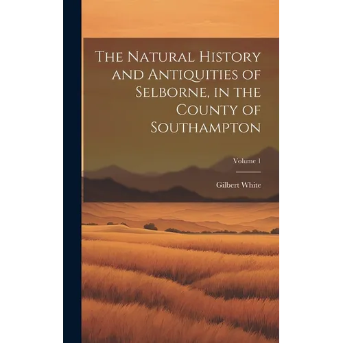 The Natural History and Antiquities of Selborne, in the County of Southampton; Volume 1