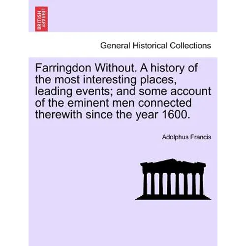 Farringdon Without. a History of the Most Interesting Places, Leading Events; And Some Account of the Eminent Men Connected Therewith Since the Year 1
