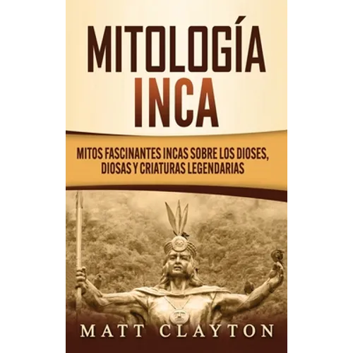 Mitología Inca: Mitos fascinantes incas sobre los dioses, diosas y criaturas legendarias - Hardcover