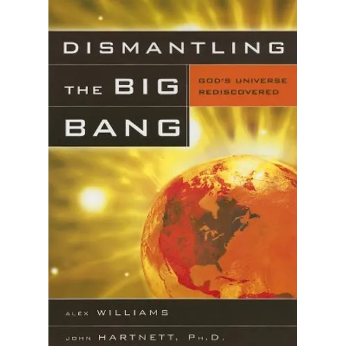 Dismantling the Big Bang: God's Universe Rediscovered