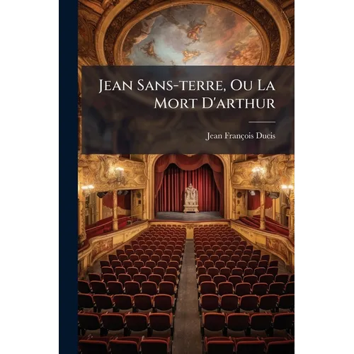 Jean Sans-terre, Ou La Mort D'arthur: Tragédie En Trois Actes & En Vers...