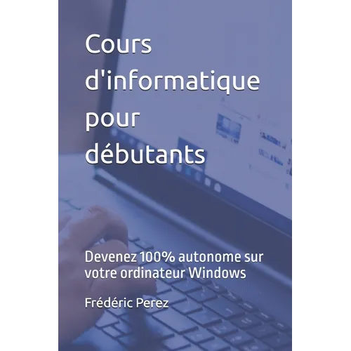 Cours d'informatique pour débutants: Devenez 100% autonome sur votre ordinateur Windows