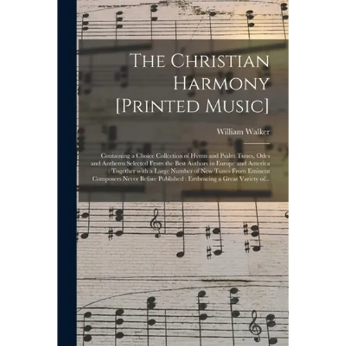 The Christian Harmony [printed Music]: Containing a Choice Collection of Hymn and Psalm Tunes, Odes and Anthems Selected From the Best Authors in Euro