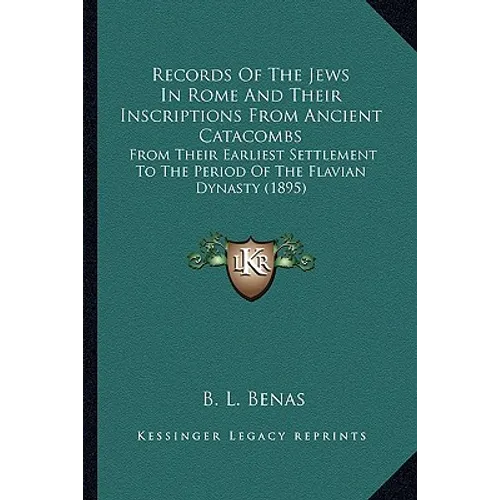 Records Of The Jews In Rome And Their Inscriptions From Ancient Catacombs: From Their Earliest Settlement To The Period Of The Flavian Dynasty (1895)