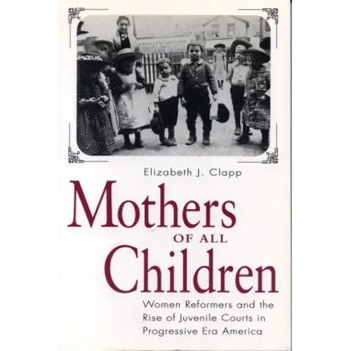 Mothers of All Children: Women Reformers and the Rise of Juvenile Courts in Progressive Era America