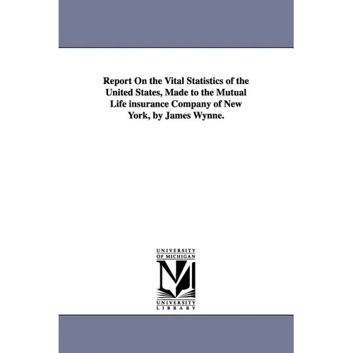 Report On the Vital Statistics of the United States, Made to the Mutual Life insurance Company of New York, by James Wynne.