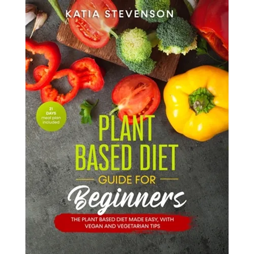 plant based diet guide for beginners: the plant based diet made easy, with vegan and vegetarian tips. 21 days meal plan included