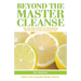 Beyond the Master Cleanse: The Year-Round Plan for Maximizing the Benefits of the Lemonade Diet