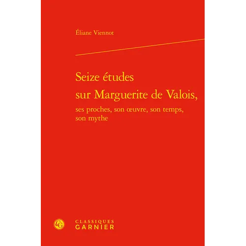 Seize Etudes Sur Marguerite de Valois, Ses Proches, Son Oeuvre, Son Temps, Son Mythe