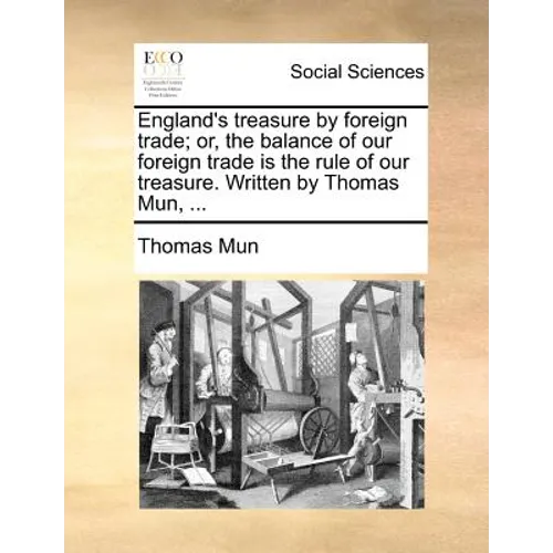 England's Treasure by Foreign Trade; Or, the Balance of Our Foreign Trade Is the Rule of Our Treasure. Written by Thomas Mun, ...