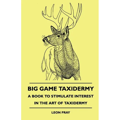 Big Game Taxidermy - A Book To Stimulate Interest In The Art Of Taxidermy