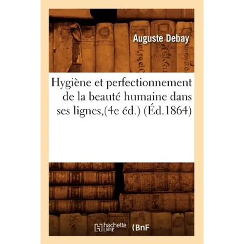 Hygiène Et Perfectionnement de la Beauté Humaine Dans Ses Lignes, (4e Éd.) (Éd.1864)