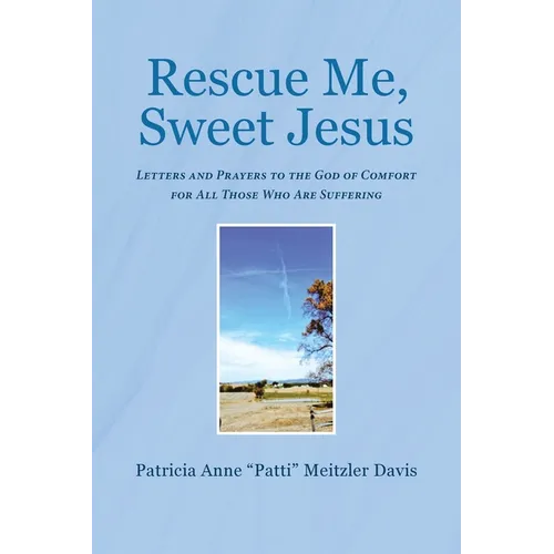 Rescue Me, Sweet Jesus: Letters and Prayers to the God of Comfort for All Those Who Are Suffering