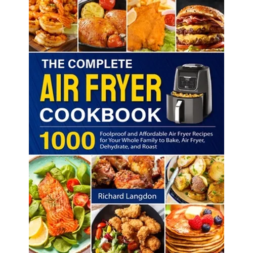 The Complete Air Fryer Cookbook: 1000 Foolproof and Affordable Air Fryer Recipes for Your Whole Family to Bake, Air Fryer, Dehydrate, and Roast