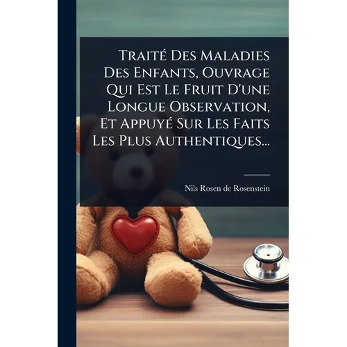 TraitÃ(c) Des Maladies Des Enfants, Ouvrage Qui Est Le Fruit D'une Longue Observation, Et AppuyÃ(c) Sur Les Faits Les Plus Authentiques...