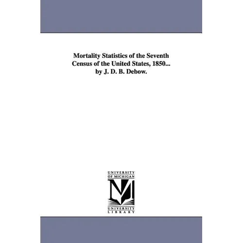 Mortality Statistics of the Seventh Census of the United States, 1850... by J. D. B. Debow.