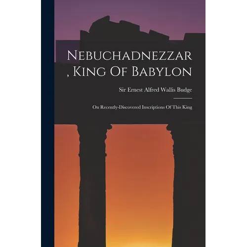 Nebuchadnezzar, King Of Babylon: On Recently-discovered Inscriptions Of This King