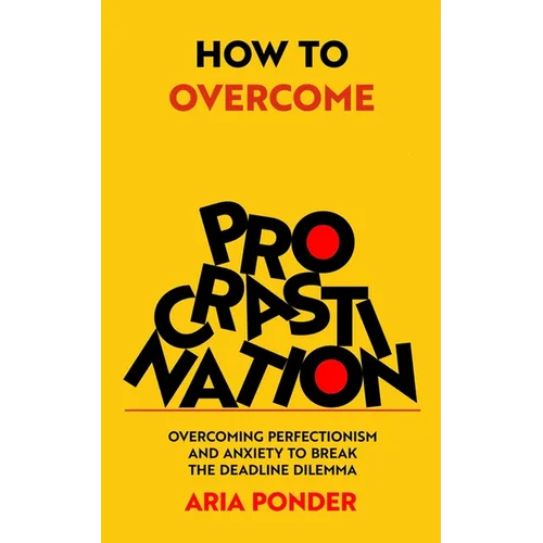 How to Overcome Procrastination: Overcoming Perfectionism and Anxiety to Break the Deadline Dilemma
