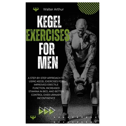Kegel Exercises for Men: A Step-By-Step Approach To Using Kegel Exercises For Improved Erectile Function, Increased Stamina In Bed, And Better Control