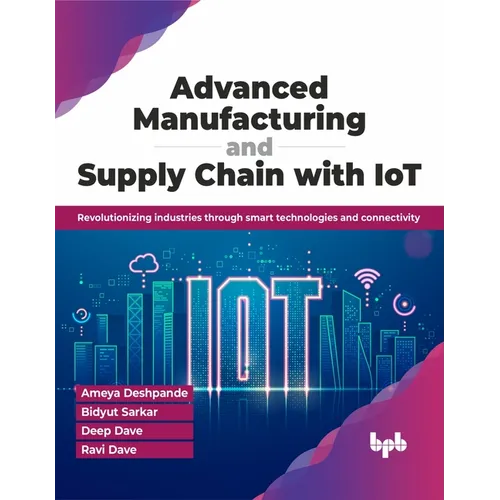 Advanced Manufacturing and Supply Chain with Iot: Revolutionizing Industries Through Smart Technologies and Connectivity