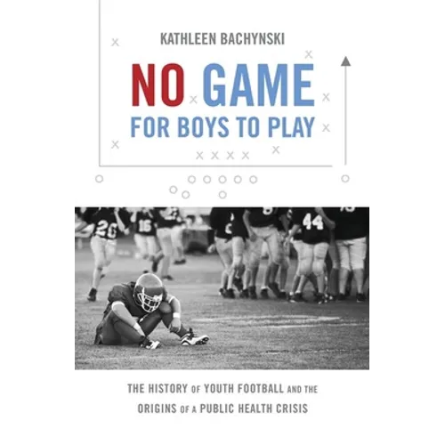 No Game for Boys to Play: The History of Youth Football and the Origins of a Public Health Crisis