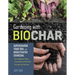 Gardening with Biochar: Supercharge Your Soil with Bioactivated Charcoal: Grow Healthier Plants, Create Nutrient-Rich Soil, and Increase Your Harvest