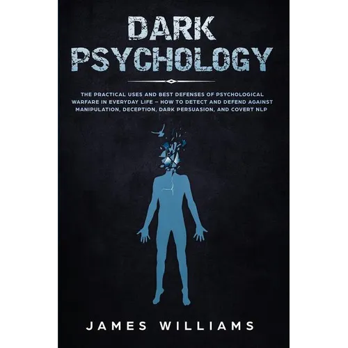 Dark Psychology: The Practical Uses and Best Defenses of Psychological Warfare in Everyday Life - How to Detect and Defend Against Manipulation, Decep