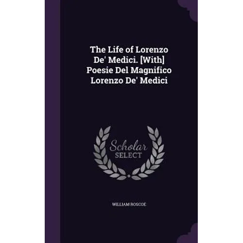 The Life of Lorenzo De' Medici. [With] Poesie Del Magnifico Lorenzo De' Medici