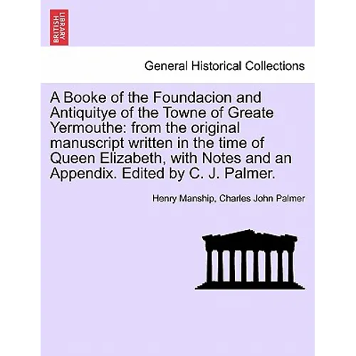 A Booke of the Foundacion and Antiquitye of the Towne of Greate Yermouthe: From the Original Manuscript Written in the Time of Queen Elizabeth, with N