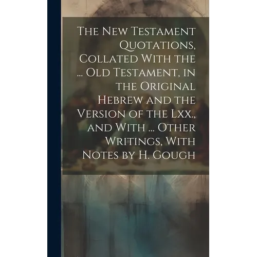 The New Testament Quotations, Collated With the ... Old Testament, in the Original Hebrew and the Version of the Lxx., and With ... Other Writings, Wi