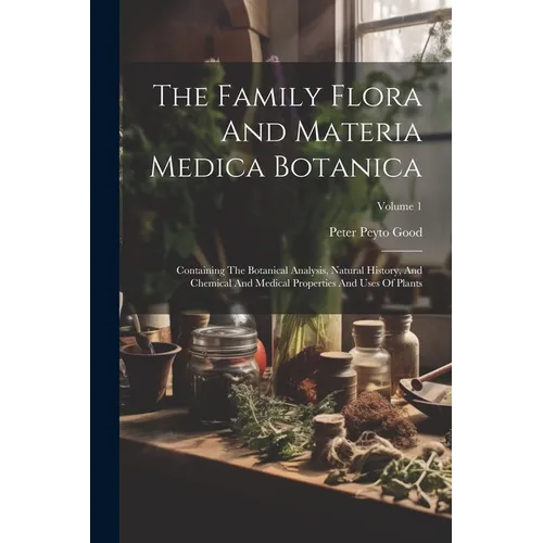 The Family Flora And Materia Medica Botanica: Containing The Botanical Analysis, Natural History, And Chemical And Medical Properties And Uses Of Plan