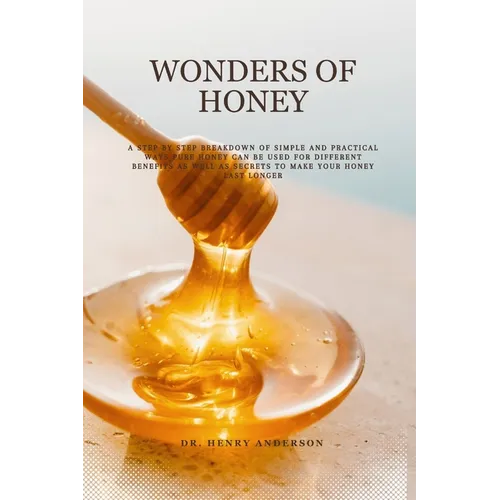 Wonders of Honey: A step by step breakdown of simple and practical ways pure honey can be used for different benefits as well as secrets