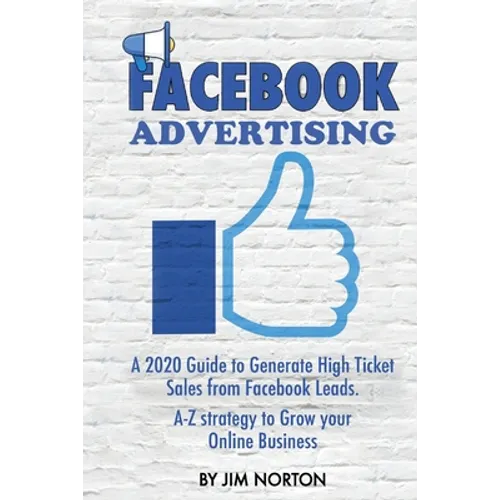 Facebook Advertising: A 2020 Guide to Generate High Ticket Sales from Facebook Leads. A-Z strategy to Grow your Online Business