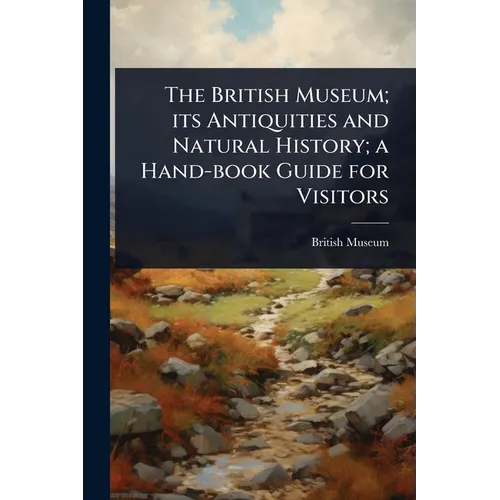 The British Museum; its Antiquities and Natural History; a Hand-book Guide for Visitors