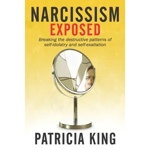 Narcissism Exposed: Breaking the Self-Destructive Patterns of Self-Idolatry and Self-Exaltation