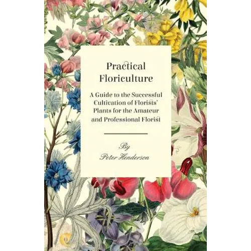 Practical Floriculture - A Guide to the Successful Cultivation of Florists' Plants for the Amateur and Professional Florist