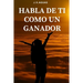 Habla de ti como un ganador: Tu mente es tu mayor aliado - Libro de motivacion personal - Autoayuda - Desarrollo Autoestima- Positivo - El poder de