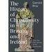 The History of Christianity in Britain and Ireland: From the First Century to the Twenty-First