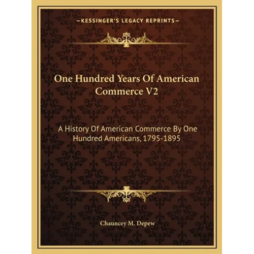 One Hundred Years Of American Commerce V2: A History Of American Commerce By One Hundred Americans, 1795-1895