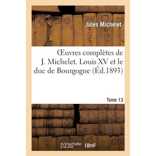 Oeuvres Complètes de J. Michelet. T. 13 Louis XV Et Le Duc de Bourgogne