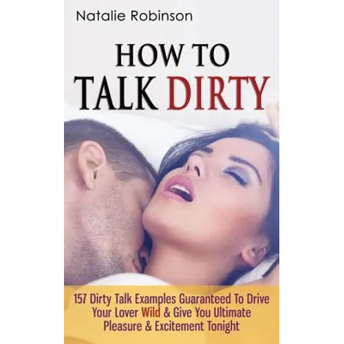 How To Talk Dirty: 157 Dirty Talk Examples Guaranteed To Drive Your Lover Wild & Give You Ultimate Pleasure & Excitement Tonight
