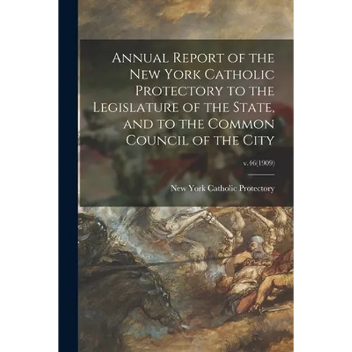 Annual Report of the New York Catholic Protectory to the Legislature of the State, and to the Common Council of the City; v.46(1909)