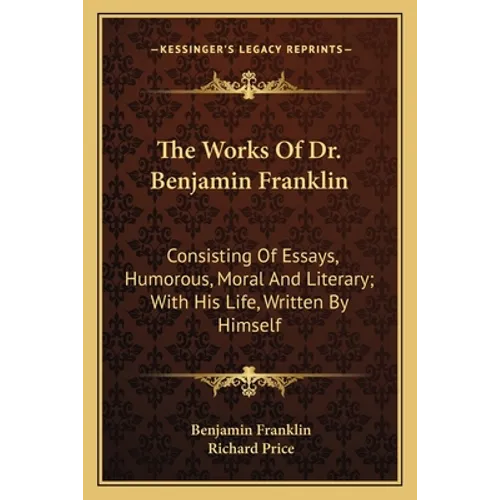 The Works Of Dr. Benjamin Franklin: Consisting Of Essays, Humorous, Moral And Literary; With His Life, Written By Himself