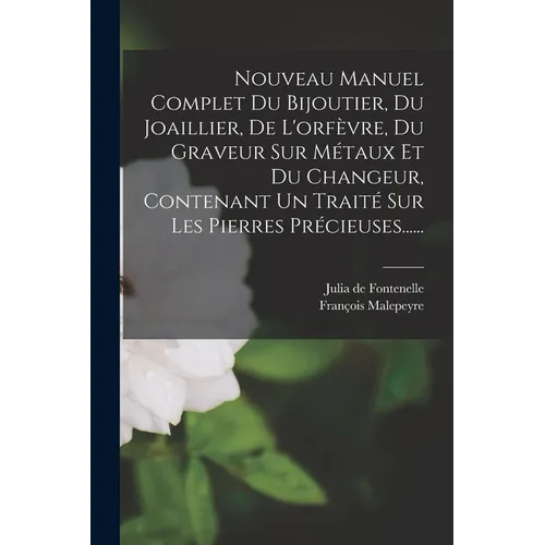 Nouveau Manuel Complet Du Bijoutier, Du Joaillier, De L'orfèvre, Du Graveur Sur Métaux Et Du Changeur, Contenant Un Traité Sur Les Pierres Précieuses.