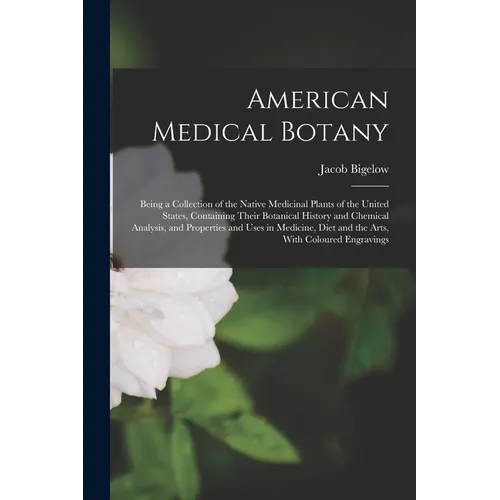 American Medical Botany: Being a Collection of the Native Medicinal Plants of the United States, Containing Their Botanical History and Chemica